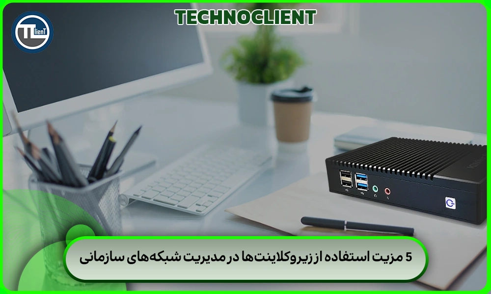 ۵ مزیت استفاده از زیروکلاینت‌ها در مدیریت شبکه‌های سازمانی